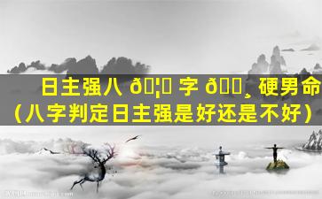 日主强八 🦊 字 🌸 硬男命（八字判定日主强是好还是不好）